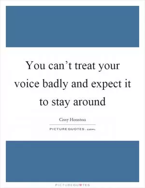 You can’t treat your voice badly and expect it to stay around Picture Quote #1