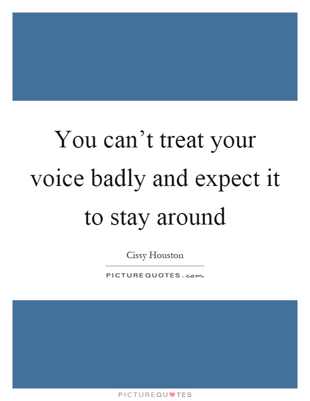 You can't treat your voice badly and expect it to stay around Picture Quote #1
