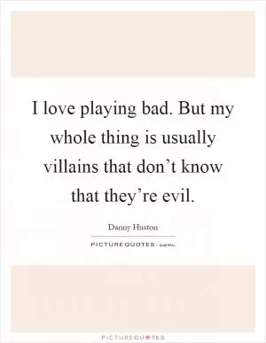I love playing bad. But my whole thing is usually villains that don’t know that they’re evil Picture Quote #1
