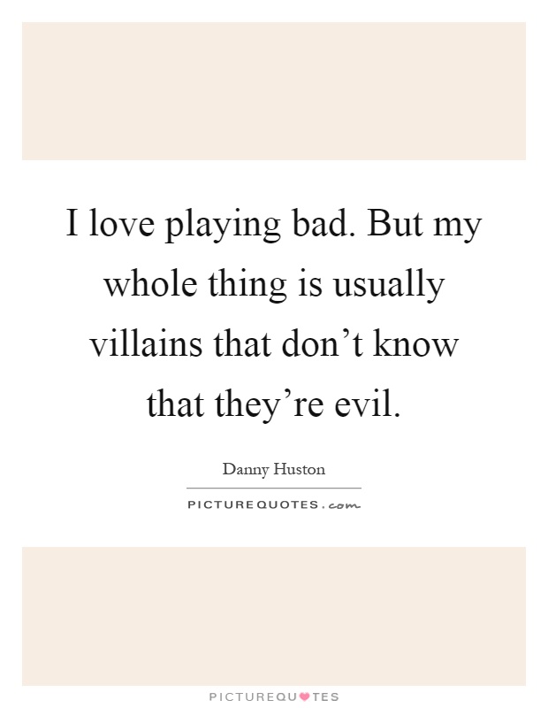 I love playing bad. But my whole thing is usually villains that don't know that they're evil Picture Quote #1