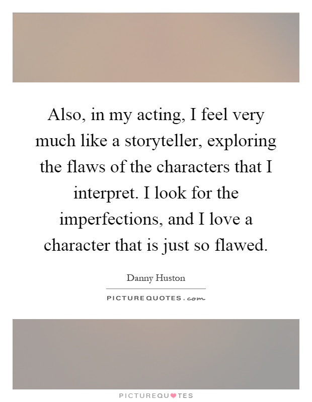Also, in my acting, I feel very much like a storyteller, exploring the flaws of the characters that I interpret. I look for the imperfections, and I love a character that is just so flawed Picture Quote #1