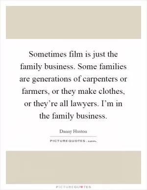 Sometimes film is just the family business. Some families are generations of carpenters or farmers, or they make clothes, or they’re all lawyers. I’m in the family business Picture Quote #1