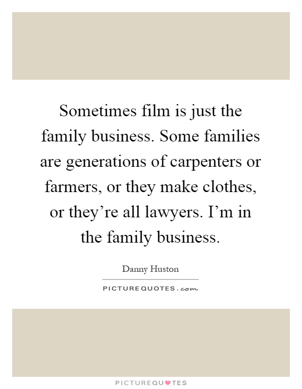 Sometimes film is just the family business. Some families are generations of carpenters or farmers, or they make clothes, or they're all lawyers. I'm in the family business Picture Quote #1