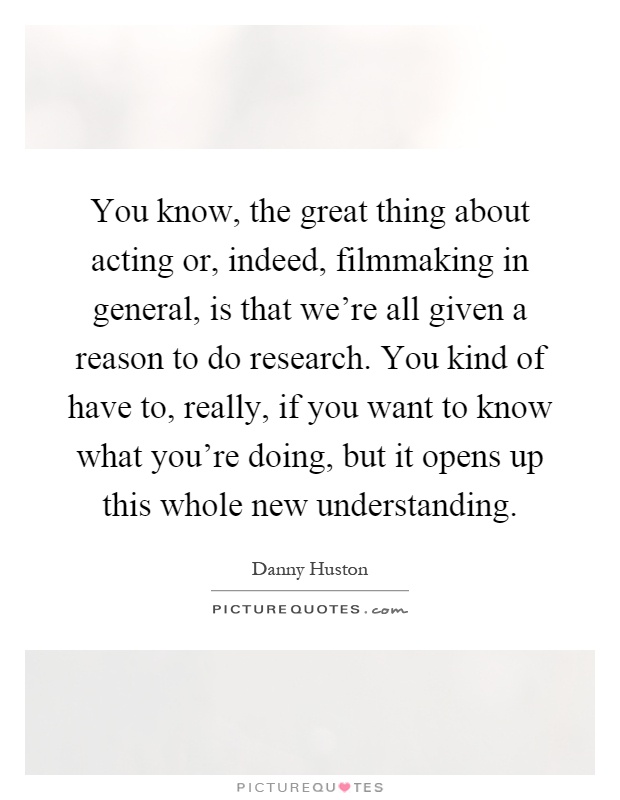 You know, the great thing about acting or, indeed, filmmaking in general, is that we're all given a reason to do research. You kind of have to, really, if you want to know what you're doing, but it opens up this whole new understanding Picture Quote #1