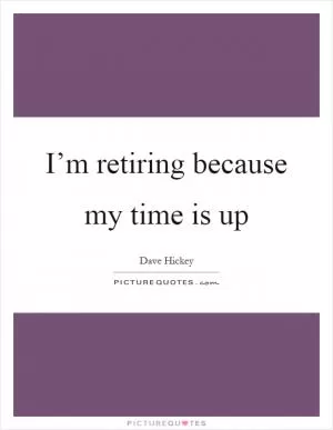 I’m retiring because my time is up Picture Quote #1