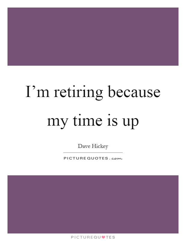 I'm retiring because my time is up Picture Quote #1