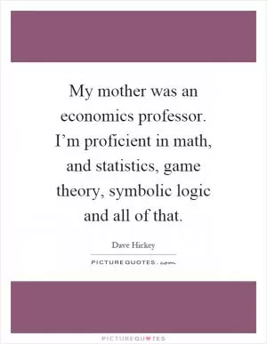 My mother was an economics professor. I’m proficient in math, and statistics, game theory, symbolic logic and all of that Picture Quote #1