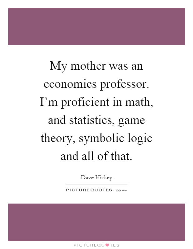 My mother was an economics professor. I'm proficient in math, and statistics, game theory, symbolic logic and all of that Picture Quote #1