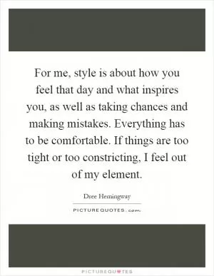 For me, style is about how you feel that day and what inspires you, as well as taking chances and making mistakes. Everything has to be comfortable. If things are too tight or too constricting, I feel out of my element Picture Quote #1
