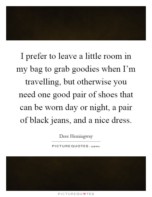 I prefer to leave a little room in my bag to grab goodies when I'm travelling, but otherwise you need one good pair of shoes that can be worn day or night, a pair of black jeans, and a nice dress Picture Quote #1