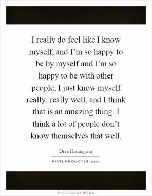 I really do feel like I know myself, and I’m so happy to be by myself and I’m so happy to be with other people; I just know myself really, really well, and I think that is an amazing thing. I think a lot of people don’t know themselves that well Picture Quote #1