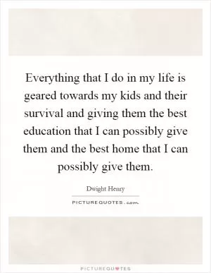 Everything that I do in my life is geared towards my kids and their survival and giving them the best education that I can possibly give them and the best home that I can possibly give them Picture Quote #1