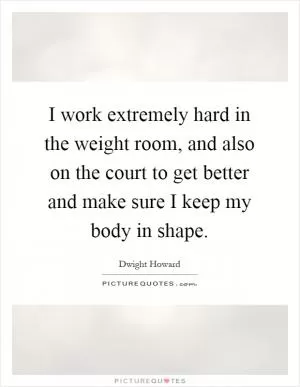 I work extremely hard in the weight room, and also on the court to get better and make sure I keep my body in shape Picture Quote #1
