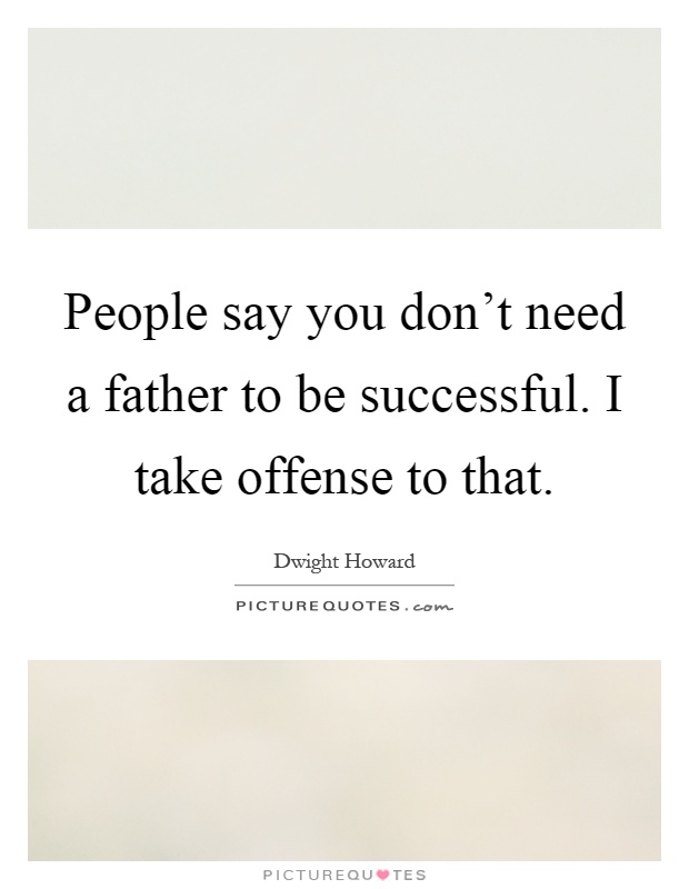People say you don't need a father to be successful. I take offense to that Picture Quote #1
