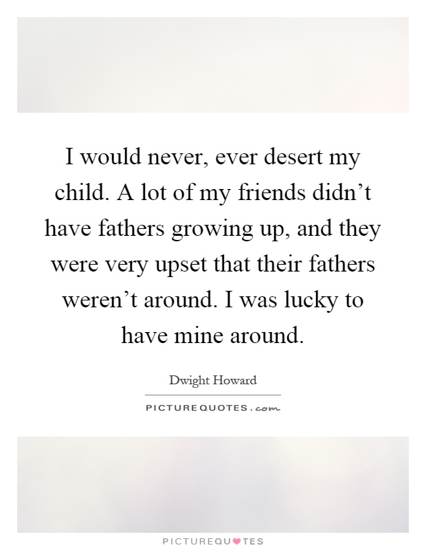I would never, ever desert my child. A lot of my friends didn't have fathers growing up, and they were very upset that their fathers weren't around. I was lucky to have mine around Picture Quote #1