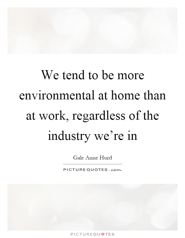 We tend to be more environmental at home than at work, regardless of the industry we're in Picture Quote #1