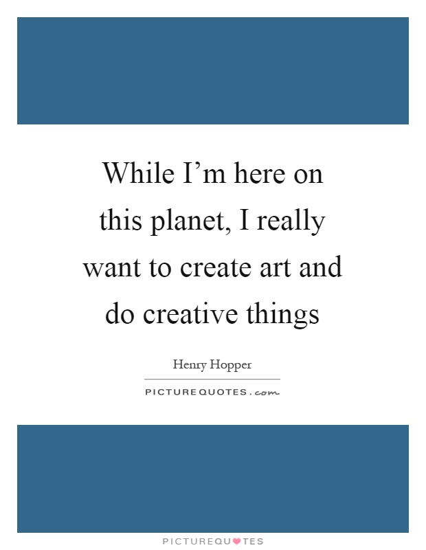 While I'm here on this planet, I really want to create art and do creative things Picture Quote #1