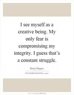 I see myself as a creative being. My only fear is compromising my integrity. I guess that’s a constant struggle Picture Quote #1