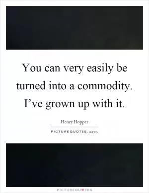You can very easily be turned into a commodity. I’ve grown up with it Picture Quote #1