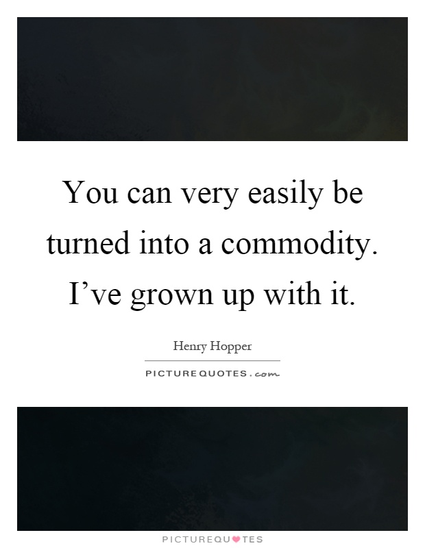 You can very easily be turned into a commodity. I've grown up with it Picture Quote #1
