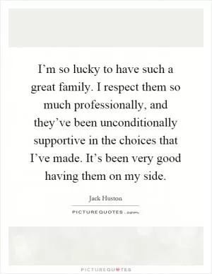 I’m so lucky to have such a great family. I respect them so much professionally, and they’ve been unconditionally supportive in the choices that I’ve made. It’s been very good having them on my side Picture Quote #1