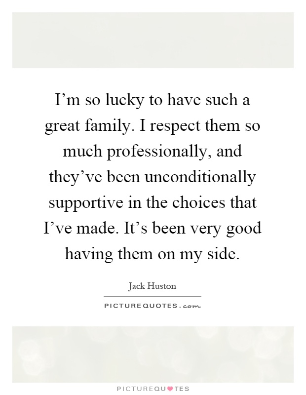 I'm so lucky to have such a great family. I respect them so much professionally, and they've been unconditionally supportive in the choices that I've made. It's been very good having them on my side Picture Quote #1