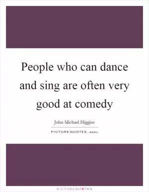 People who can dance and sing are often very good at comedy Picture Quote #1