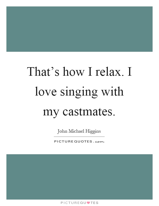 That's how I relax. I love singing with my castmates Picture Quote #1
