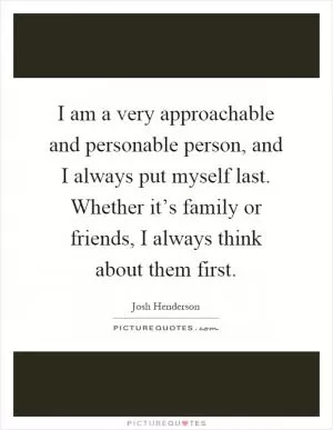 I am a very approachable and personable person, and I always put myself last. Whether it’s family or friends, I always think about them first Picture Quote #1