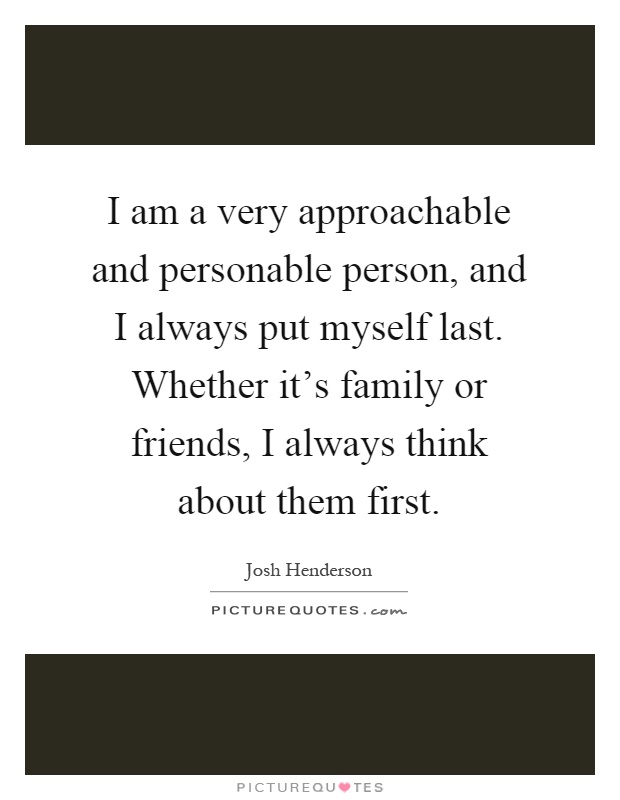 I am a very approachable and personable person, and I always put myself last. Whether it's family or friends, I always think about them first Picture Quote #1
