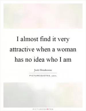 I almost find it very attractive when a woman has no idea who I am Picture Quote #1