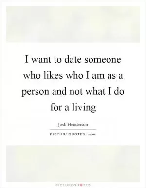 I want to date someone who likes who I am as a person and not what I do for a living Picture Quote #1