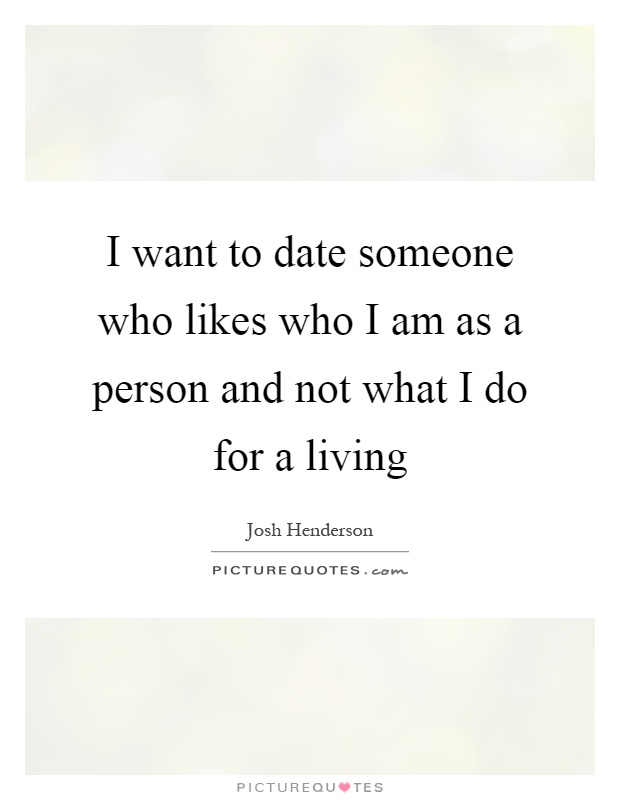 I want to date someone who likes who I am as a person and not what I do for a living Picture Quote #1