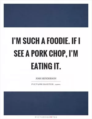 I’m such a foodie. If I see a pork chop, I’m eating it Picture Quote #1