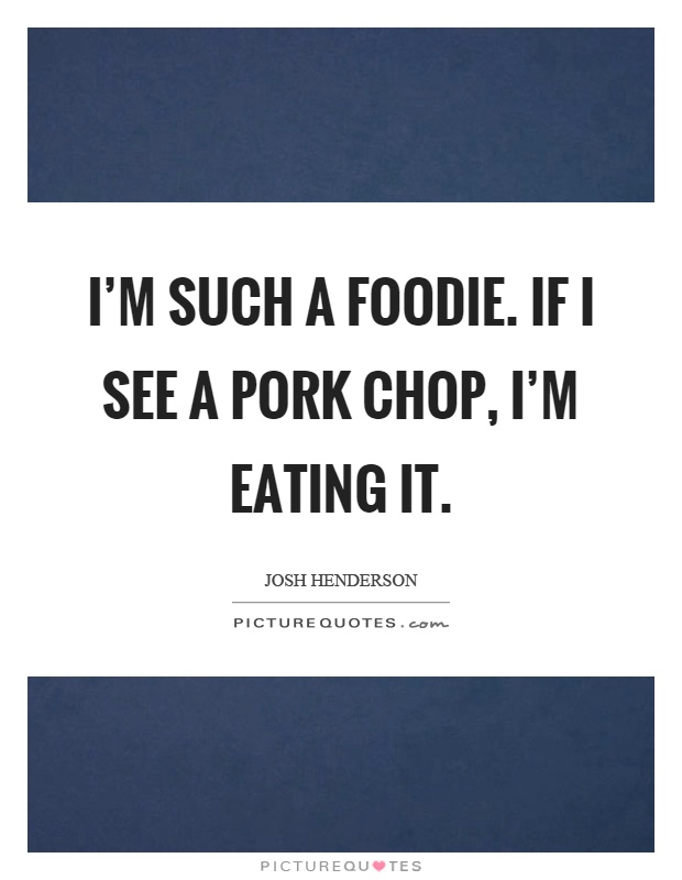 I'm such a foodie. If I see a pork chop, I'm eating it Picture Quote #1