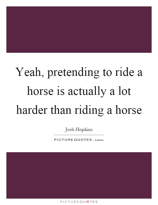 Yeah, pretending to ride a horse is actually a lot harder than riding a horse Picture Quote #1