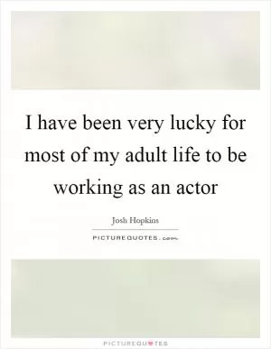 I have been very lucky for most of my adult life to be working as an actor Picture Quote #1