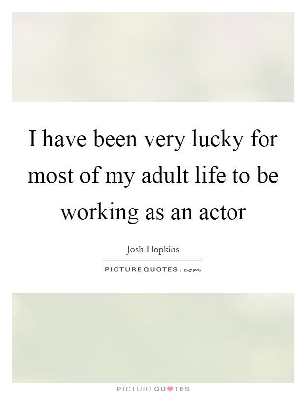 I have been very lucky for most of my adult life to be working as an actor Picture Quote #1