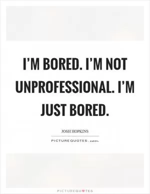 I’m bored. I’m not unprofessional. I’m just bored Picture Quote #1