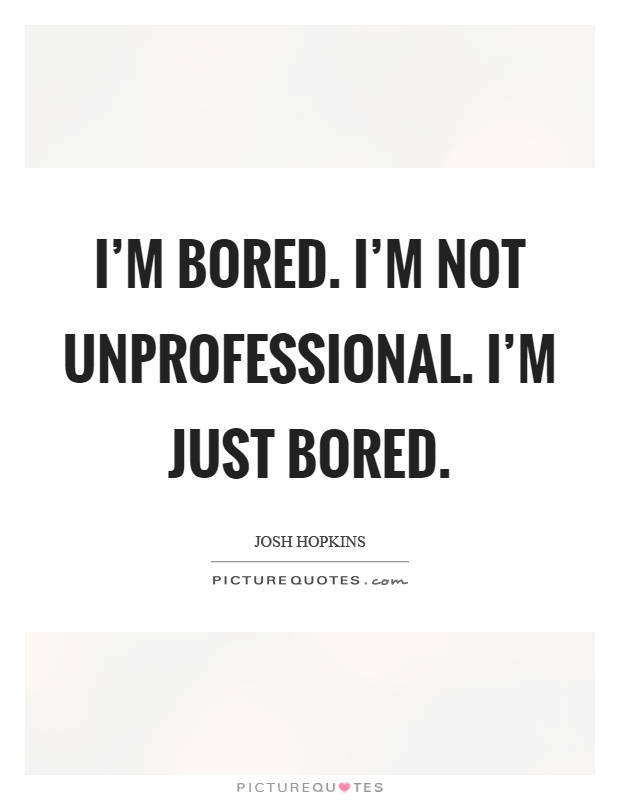 I'm bored. I'm not unprofessional. I'm just bored Picture Quote #1