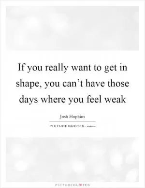 If you really want to get in shape, you can’t have those days where you feel weak Picture Quote #1