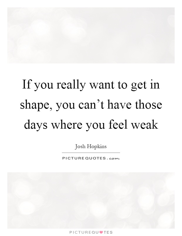 If you really want to get in shape, you can't have those days where you feel weak Picture Quote #1