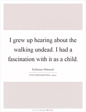 I grew up hearing about the walking undead. I had a fascination with it as a child Picture Quote #1