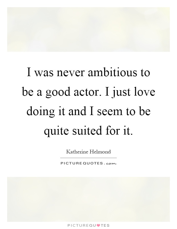 I was never ambitious to be a good actor. I just love doing it and I seem to be quite suited for it Picture Quote #1