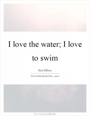 I love the water; I love to swim Picture Quote #1