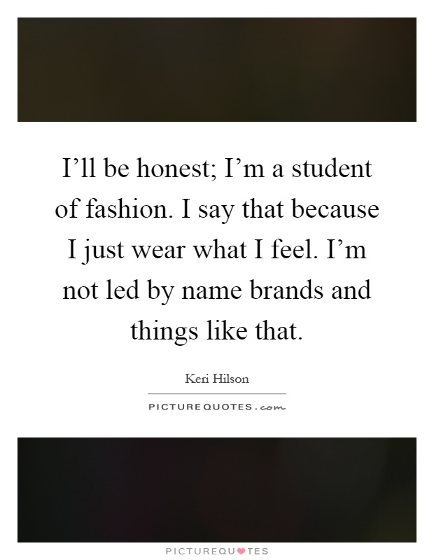 I'll be honest; I'm a student of fashion. I say that because I just wear what I feel. I'm not led by name brands and things like that Picture Quote #1