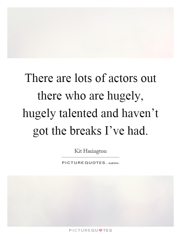 There are lots of actors out there who are hugely, hugely talented and haven't got the breaks I've had Picture Quote #1