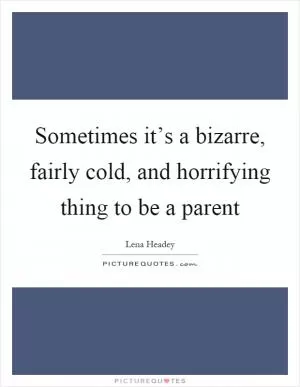 Sometimes it’s a bizarre, fairly cold, and horrifying thing to be a parent Picture Quote #1