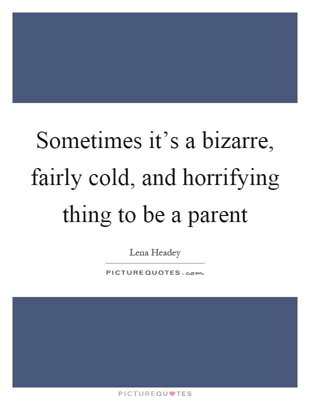 Sometimes it's a bizarre, fairly cold, and horrifying thing to be a parent Picture Quote #1