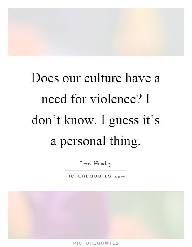 Does our culture have a need for violence? I don't know. I guess it's a personal thing Picture Quote #1